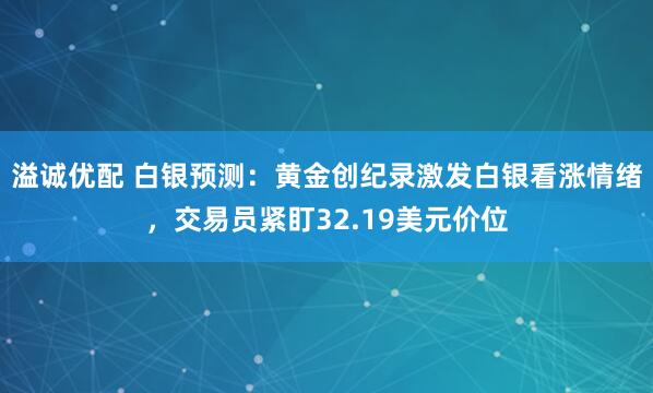 溢诚优配 白银预测：黄金创纪录激发白银看涨情绪，交易员紧盯32.19美元价位