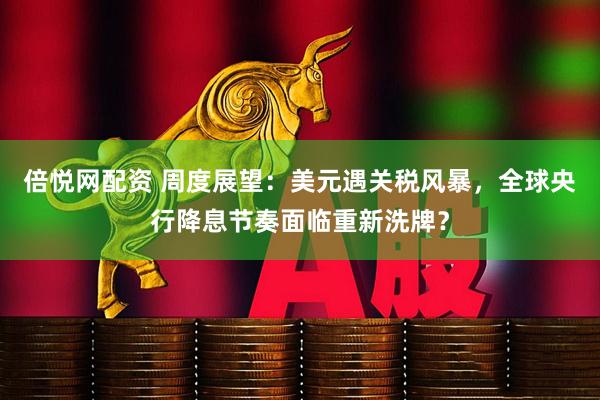 倍悦网配资 周度展望：美元遇关税风暴，全球央行降息节奏面临重新洗牌？