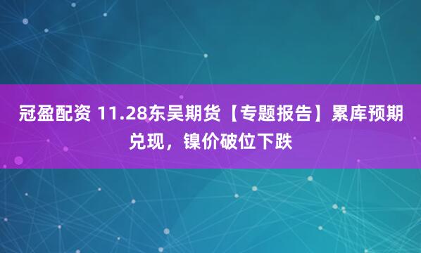 冠盈配资 11.28东吴期货【专题报告】累库预期兑现，镍价破位下跌