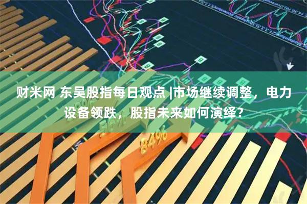 财米网 东吴股指每日观点 |市场继续调整，电力设备领跌，股指未来如何演绎？