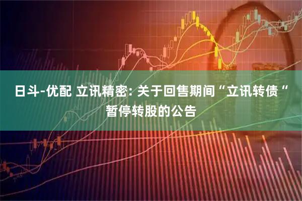 日斗-优配 立讯精密: 关于回售期间“立讯转债“暂停转股的公告