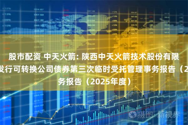 股市配资 中天火箭: 陕西中天火箭技术股份有限公司公开发行可转换公司债券第三次临时受托管理事务报告（2025年度）