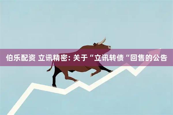 伯乐配资 立讯精密: 关于“立讯转债“回售的公告