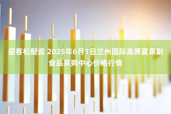 迎客松配资 2025年6月1日兰州国际高原夏菜副食品采购中心价格行情