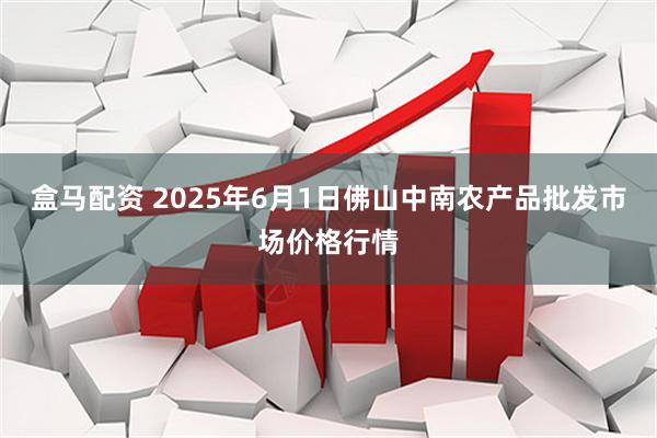 盒马配资 2025年6月1日佛山中南农产品批发市场价格行情