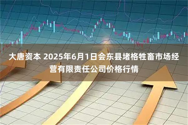 大唐资本 2025年6月1日会东县堵格牲畜市场经营有限责任公司价格行情
