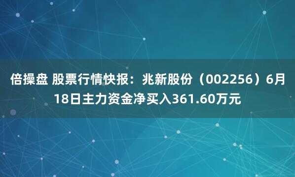 倍操盘 股票行情快报：兆新股份（002256）6月18日主力资金净买入361.60万元