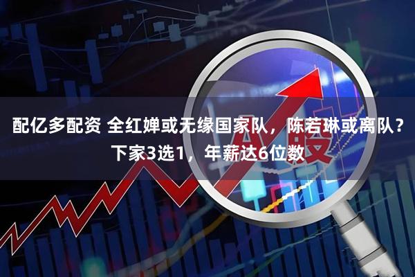 配亿多配资 全红婵或无缘国家队，陈若琳或离队？下家3选1，年薪达6位数