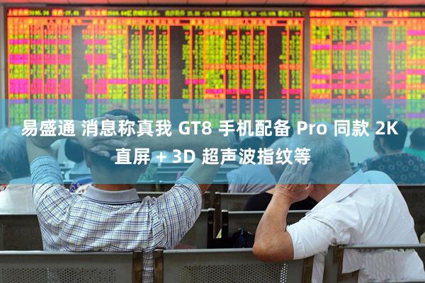 易盛通 消息称真我 GT8 手机配备 Pro 同款 2K 直屏 + 3D 超声波指纹等