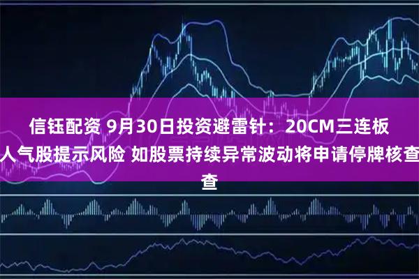 信钰配资 9月30日投资避雷针：20CM三连板人气股提示风险 如股票持续异常波动将申请停牌核查