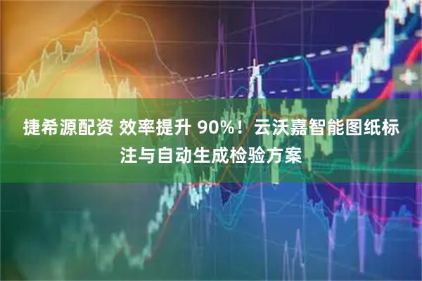 捷希源配资 效率提升 90%！云沃嘉智能图纸标注与自动生成检验方案