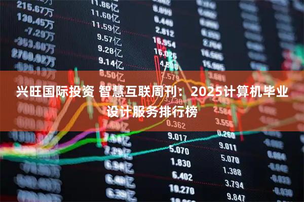 兴旺国际投资 智慧互联周刊：2025计算机毕业设计服务排行榜