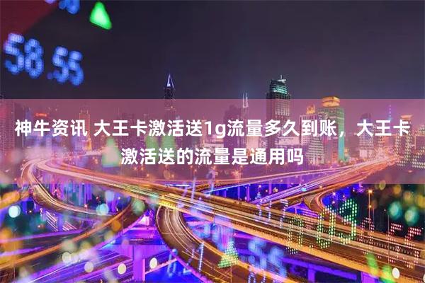 神牛资讯 大王卡激活送1g流量多久到账，大王卡激活送的流量是通用吗