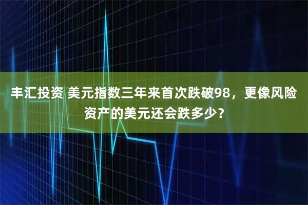 丰汇投资 美元指数三年来首次跌破98，更像风险资产的美元还会跌多少？