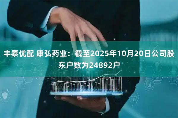 丰泰优配 康弘药业：截至2025年10月20日公司股东户数为24892户