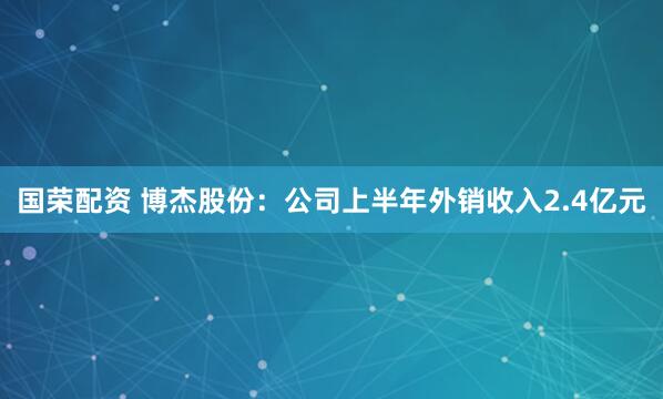 国荣配资 博杰股份：公司上半年外销收入2.4亿元