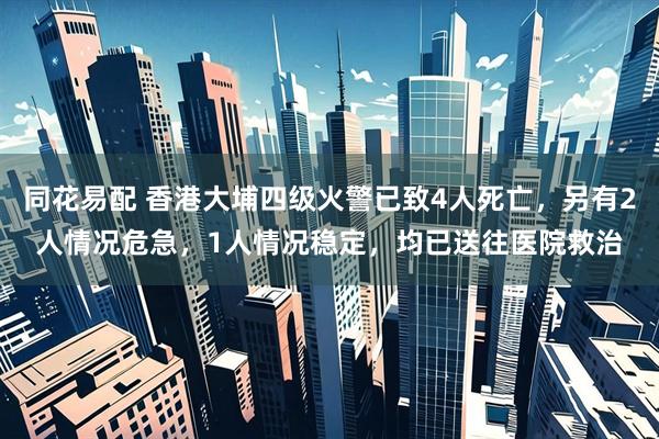 同花易配 香港大埔四级火警已致4人死亡,另有2人情况危急,1人情况稳定,均已送往医院救治