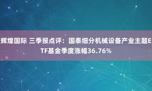 辉煌国际 三季报点评:国泰细分机械设备产业主题ETF基金季度涨幅36.76%