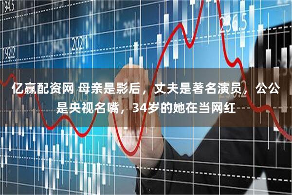 亿赢配资网 母亲是影后,丈夫是著名演员,公公是央视名嘴,34岁的她在当网红