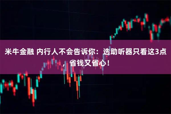 米牛金融 内行人不会告诉你:选助听器只看这3点,省钱又省心!