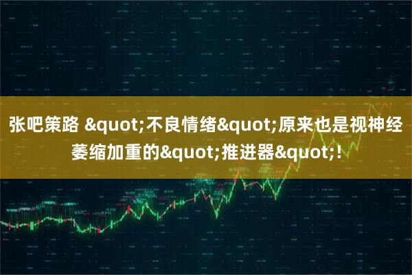 张吧策路 "不良情绪"原来也是视神经萎缩加重的"推进器"!
