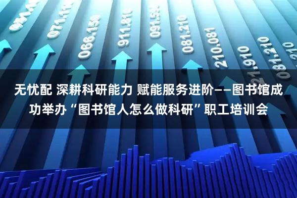 无忧配 深耕科研能力 赋能服务进阶——图书馆成功举办“图书馆人怎么做科研”职工培训会