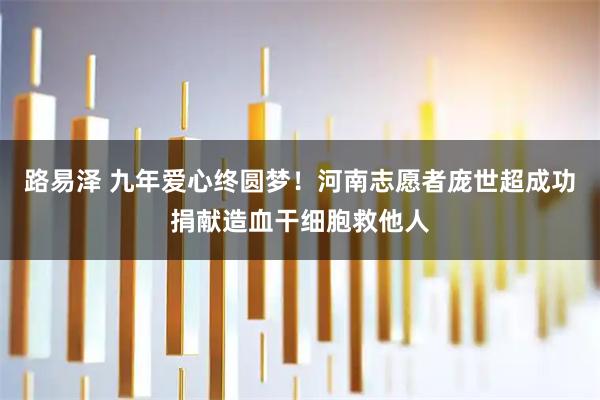 路易泽 九年爱心终圆梦!河南志愿者庞世超成功捐献造血干细胞救他人