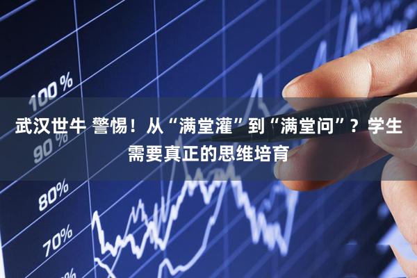 武汉世牛 警惕!从“满堂灌”到“满堂问”?学生需要真正的思维培育