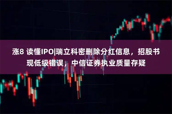 涨8 读懂IPO|瑞立科密删除分红信息，招股书现低级错误，中信证券执业质量存疑