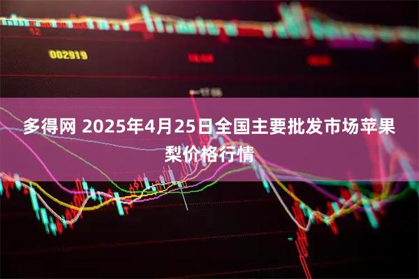 多得网 2025年4月25日全国主要批发市场苹果梨价格行情