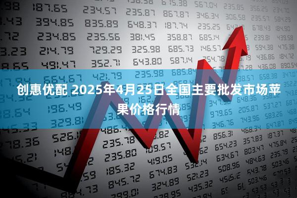 创惠优配 2025年4月25日全国主要批发市场苹果价格行情