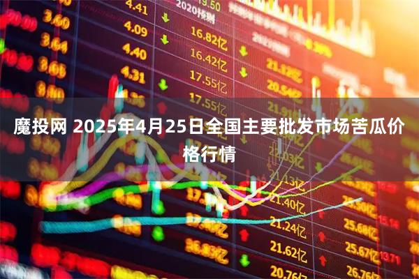 魔投网 2025年4月25日全国主要批发市场苦瓜价格行情