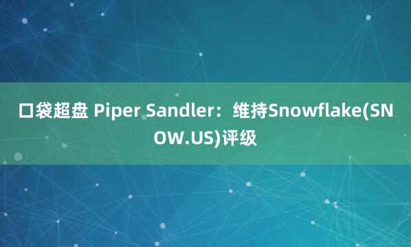 口袋超盘 Piper Sandler：维持Snowflake(SNOW.US)评级