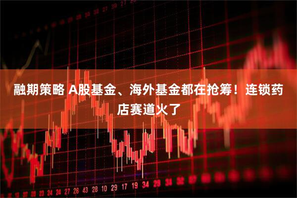 融期策略 A股基金、海外基金都在抢筹！连锁药店赛道火了