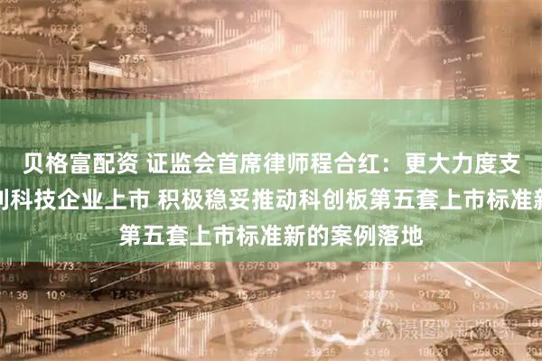 贝格富配资 证监会首席律师程合红：更大力度支持优质未盈利科技企业上市 积极稳妥推动科创板第五套上市标准新的案例落地