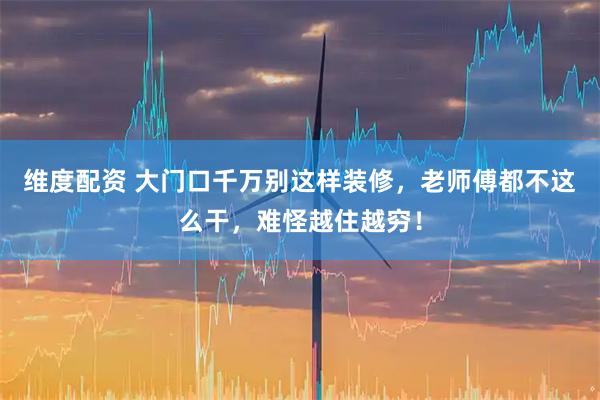 维度配资 大门口千万别这样装修,老师傅都不这么干,难怪越住越穷!