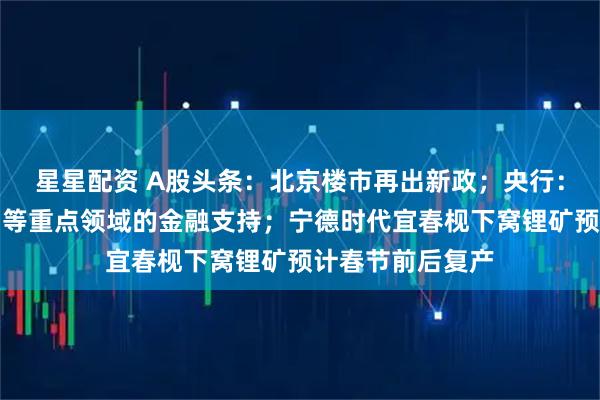 星星配资 A股头条:北京楼市再出新政;央行:加强对扩大内需等重点领域的金融支持;宁德时代宜春枧下窝锂矿预计春节前后复产