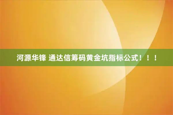 河源华锋 通达信筹码黄金坑指标公式！！！