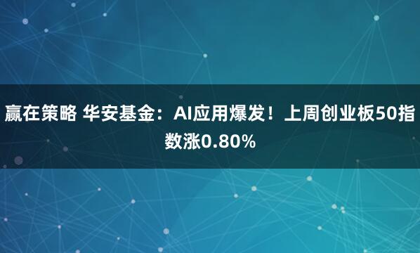 赢在策略 华安基金:AI应用爆发!上周创业板50指数涨0.80%