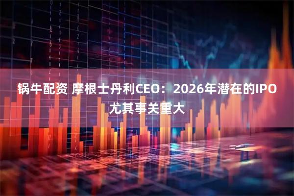 锅牛配资 摩根士丹利CEO:2026年潜在的IPO尤其事关重大