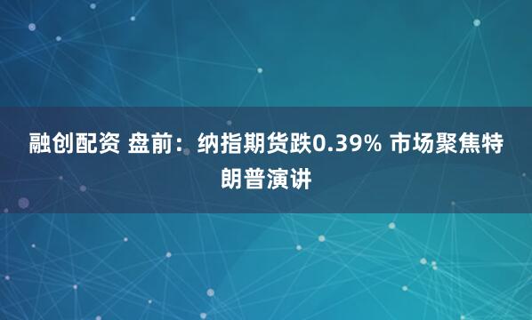 融创配资 盘前：纳指期货跌0.39% 市场聚焦特朗普演讲