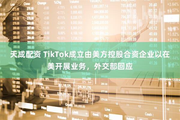 天成配资 TikTok成立由美方控股合资企业以在美开展业务，外交部回应
