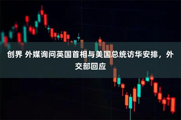 创界 外媒询问英国首相与美国总统访华安排,外交部回应