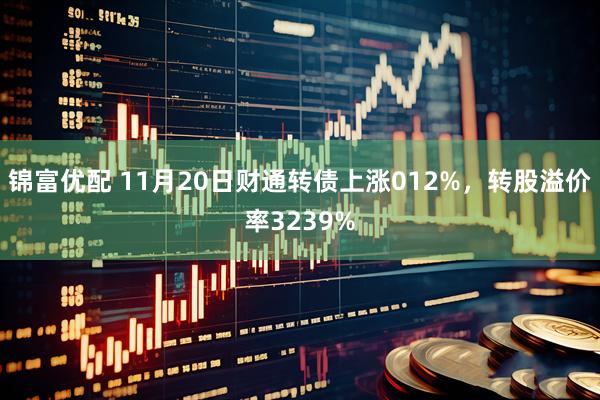 锦富优配 11月20日财通转债上涨012%,转股溢价率3239%