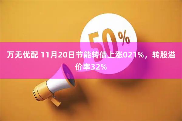 万无优配 11月20日节能转债上涨021%，转股溢价率32%