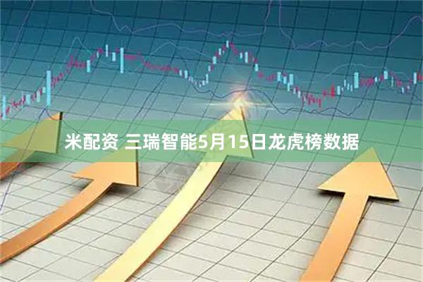 米配资 三瑞智能5月15日龙虎榜数据