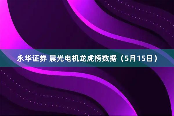 永华证券 晨光电机龙虎榜数据（5月15日）