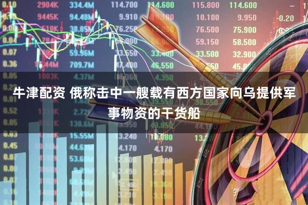 牛津配资 俄称击中一艘载有西方国家向乌提供军事物资的干货船