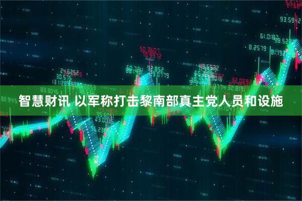 智慧财讯 以军称打击黎南部真主党人员和设施