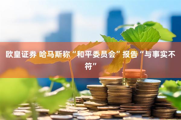 欧皇证券 哈马斯称“和平委员会”报告“与事实不符”